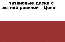 титановые диски с летней резиной › Цена ­ 9 500 - Крым, Евпатория Авто » Продажа запчастей   . Крым,Евпатория